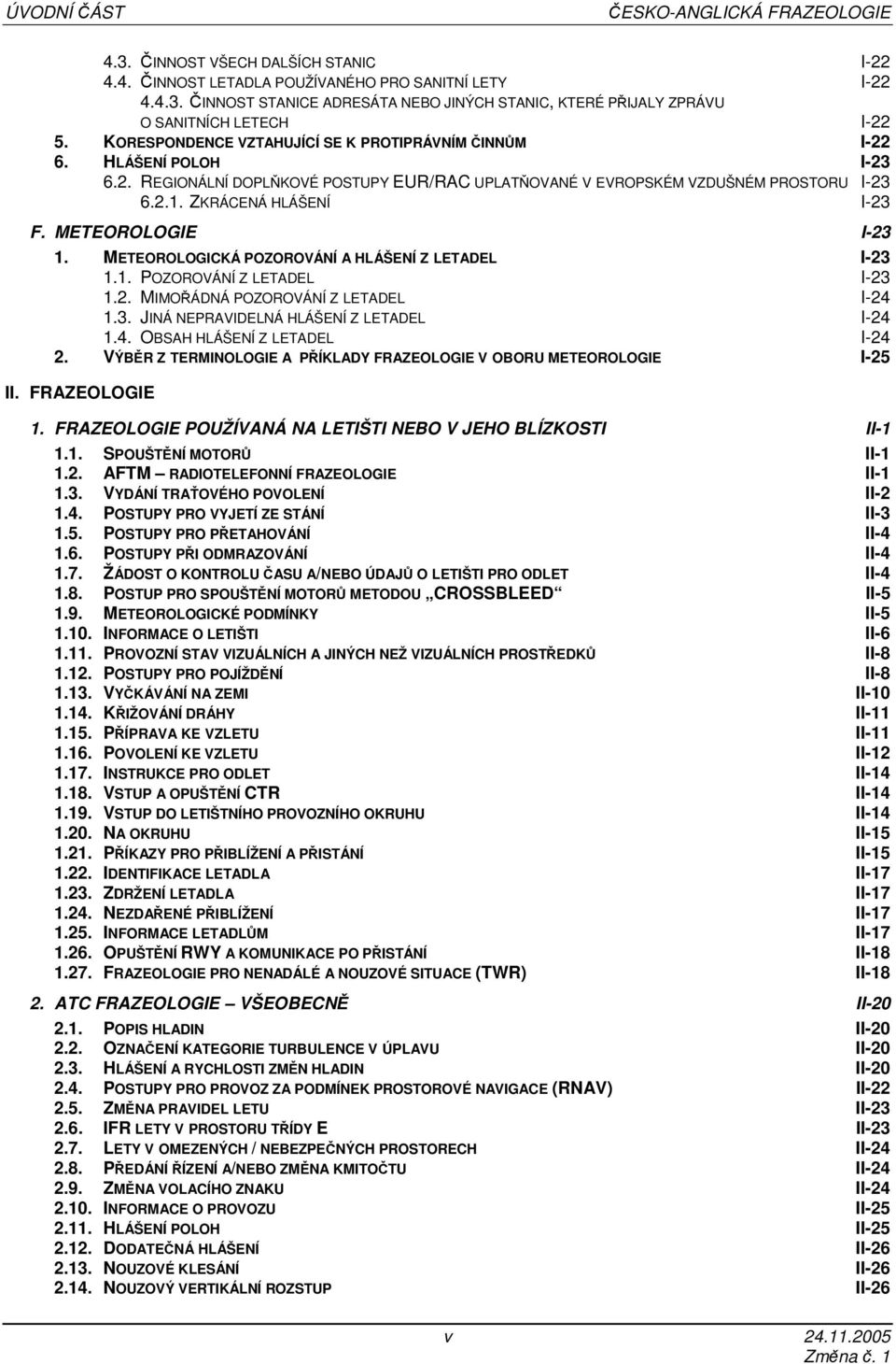 METEOROLOGIE I-23 1. METEOROLOGICKÁ POZOROVÁNÍ A HLÁŠENÍ Z LETADEL I-23 1.1. POZOROVÁNÍ Z LETADEL I-23 1.2. MIMOŘÁDNÁ POZOROVÁNÍ Z LETADEL I-24 1.3. JINÁ NEPRAVIDELNÁ HLÁŠENÍ Z LETADEL I-24 1.4. OBSAH HLÁŠENÍ Z LETADEL I-24 2.