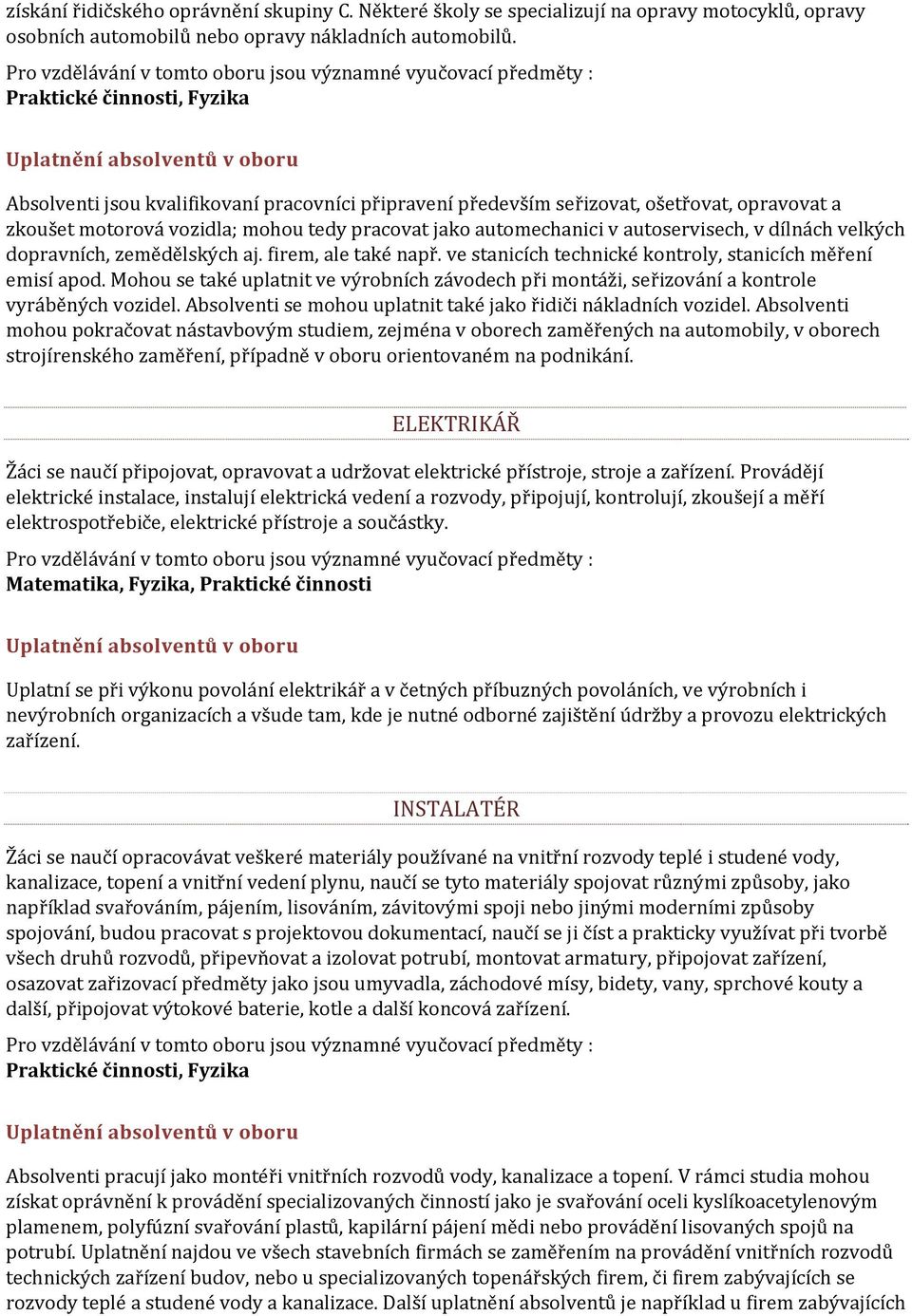 autoservisech, v dílnách velkých dopravních, zemědělských aj. firem, ale také např. ve stanicích technické kontroly, stanicích měření emisí apod.