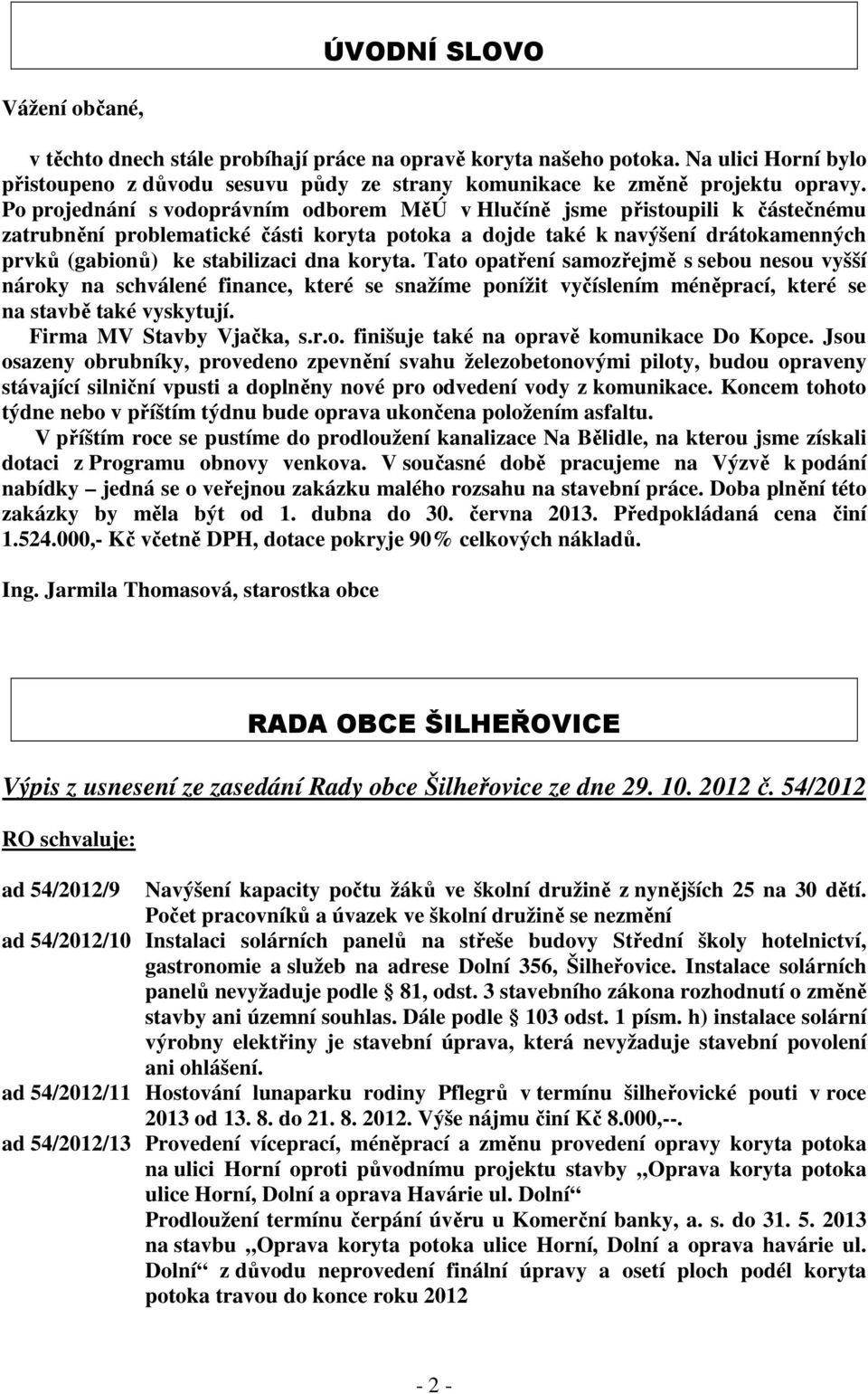 koryta. Tato opatření samozřejmě s sebou nesou vyšší nároky na schválené finance, které se snažíme ponížit vyčíslením méněprací, které se na stavbě také vyskytují. Firma MV Stavby Vjačka, s.r.o. finišuje také na opravě komunikace Do Kopce.