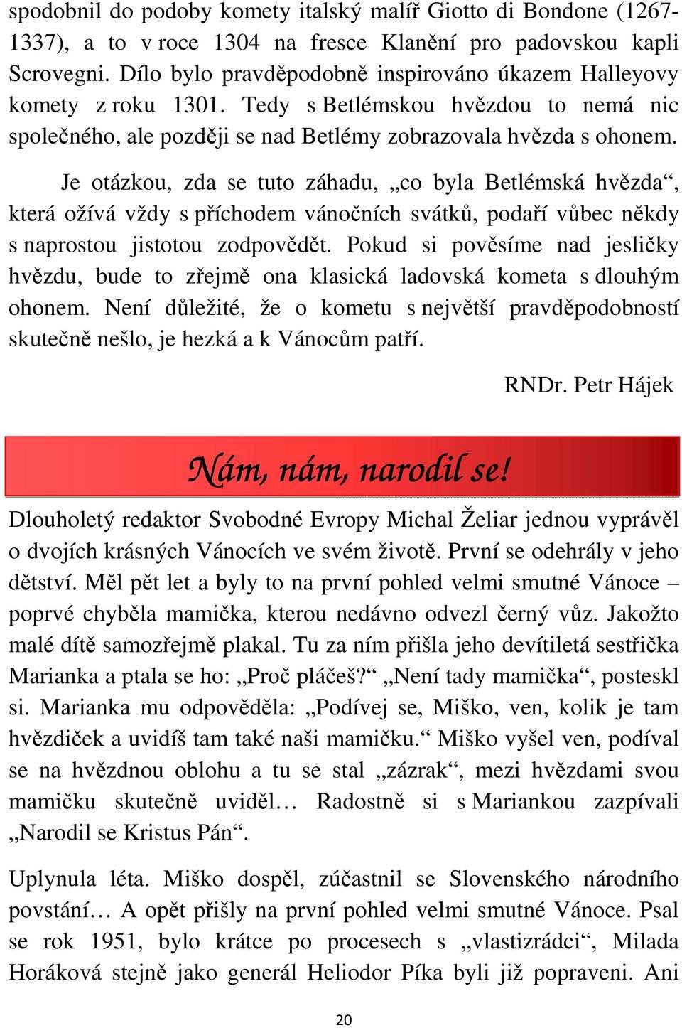 Je otázkou, zda se tuto záhadu, co byla Betlémská hvězda, která ožívá vždy s příchodem vánočních svátků, podaří vůbec někdy s naprostou jistotou zodpovědět.