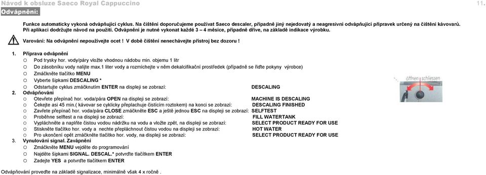 V době čištění nenechávejte přístroj bez dozoru! 1. 2. 3. Příprava odvápnění Pod trysky hor. vody/páry vložte vhodnou nádobu min. objemu 1 litr Do zásobníku vody nalijte max.