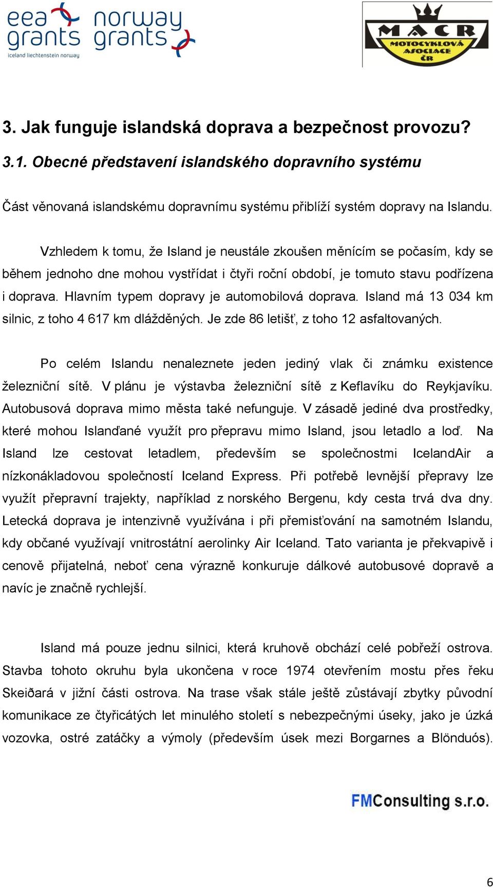 Hlavním typem dopravy je automobilová doprava. Island má 13 034 km silnic, z toho 4 617 km dlážděných. Je zde 86 letišť, z toho 12 asfaltovaných.