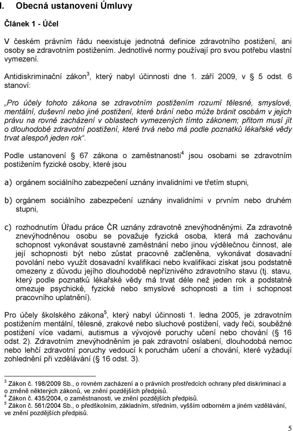 6 stanoví: Pro účely tohoto zákona se zdravotním postižením rozumí tělesné, smyslové, mentální, duševní nebo jiné postižení, které brání nebo může bránit osobám v jejich právu na rovné zacházení v