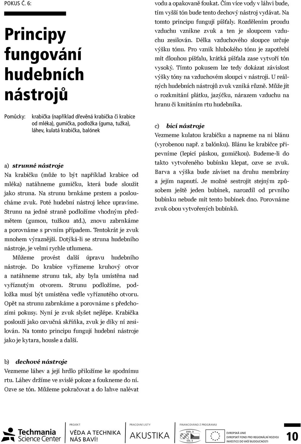 krabičku (může to být například krabice od mléka) natáhneme gumičku, která bude sloužit jako struna. Na strunu brnkáme prstem a posloucháme zvuk. Poté hudební nástroj lehce upravíme.