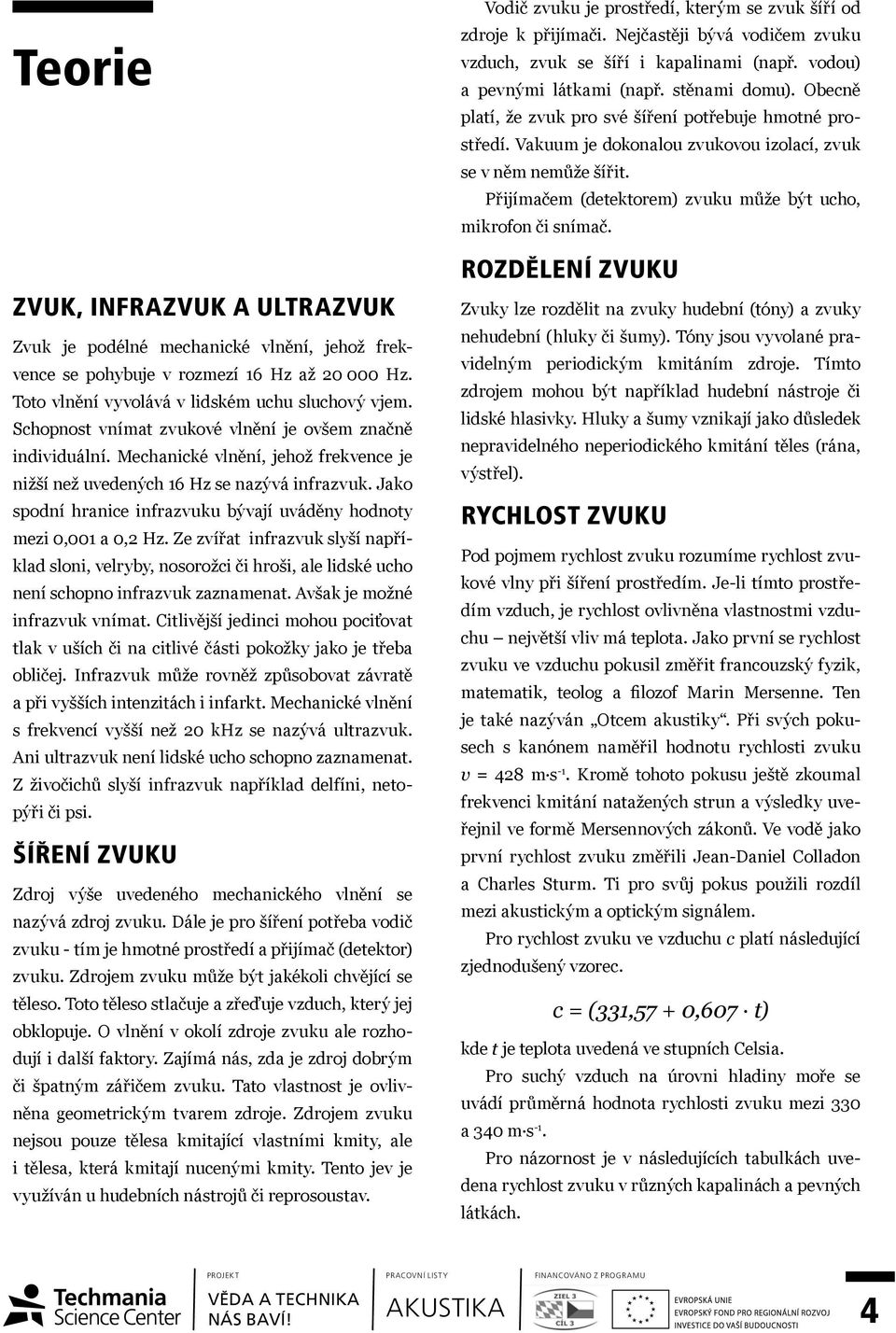 Jako spodní hranice infrazvuku bývají uváděny hodnoty mezi 0,001 a 0,2 Hz. Ze zvířat infrazvuk slyší například sloni, velryby, nosorožci či hroši, ale lidské ucho není schopno infrazvuk zaznamenat.