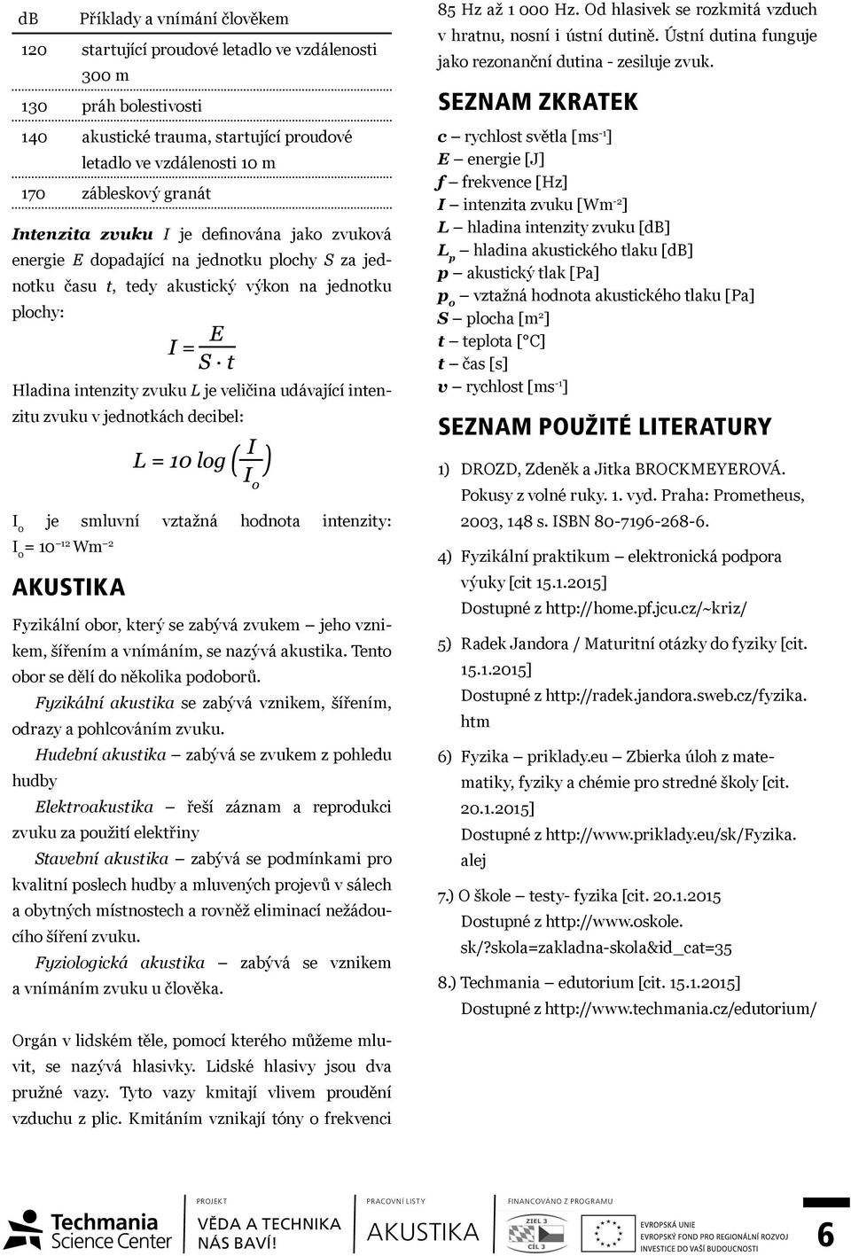 intenzitu zvuku v jednotkách decibel: I 0 je smluvní vztažná hodnota intenzity: I 0 = 10 12 Wm 2 Fyzikální obor, který se zabývá zvukem jeho vznikem, šířením a vnímáním, se nazývá akustika.