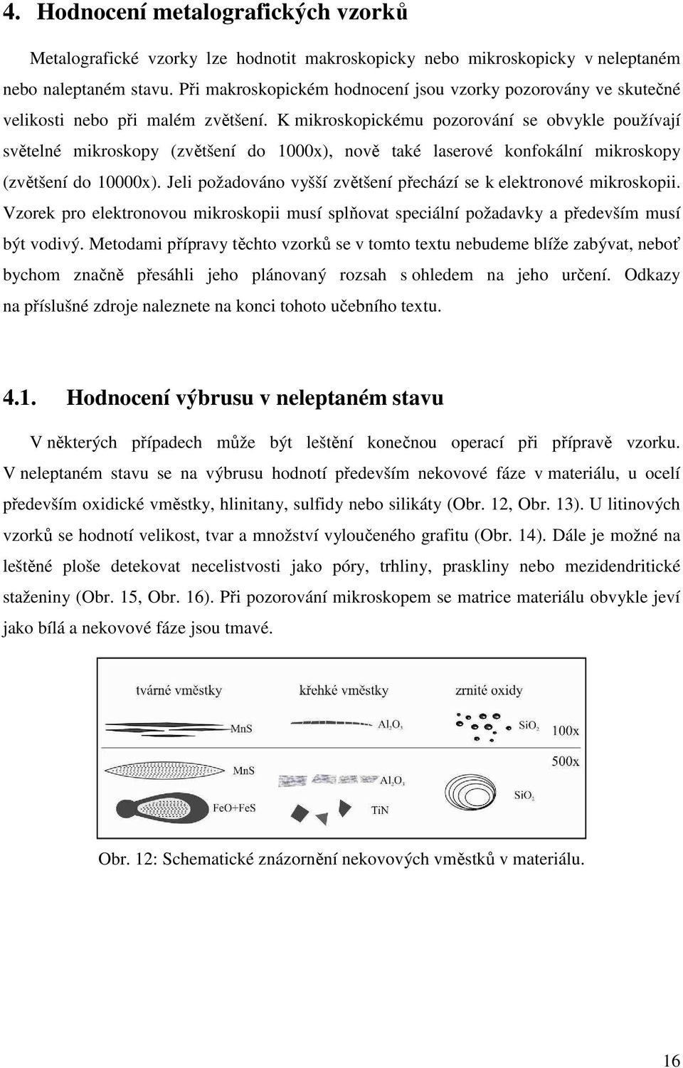 K mikroskopickému pozorování se obvykle používají světelné mikroskopy (zvětšení do 1000x), nově také laserové konfokální mikroskopy (zvětšení do 10000x).