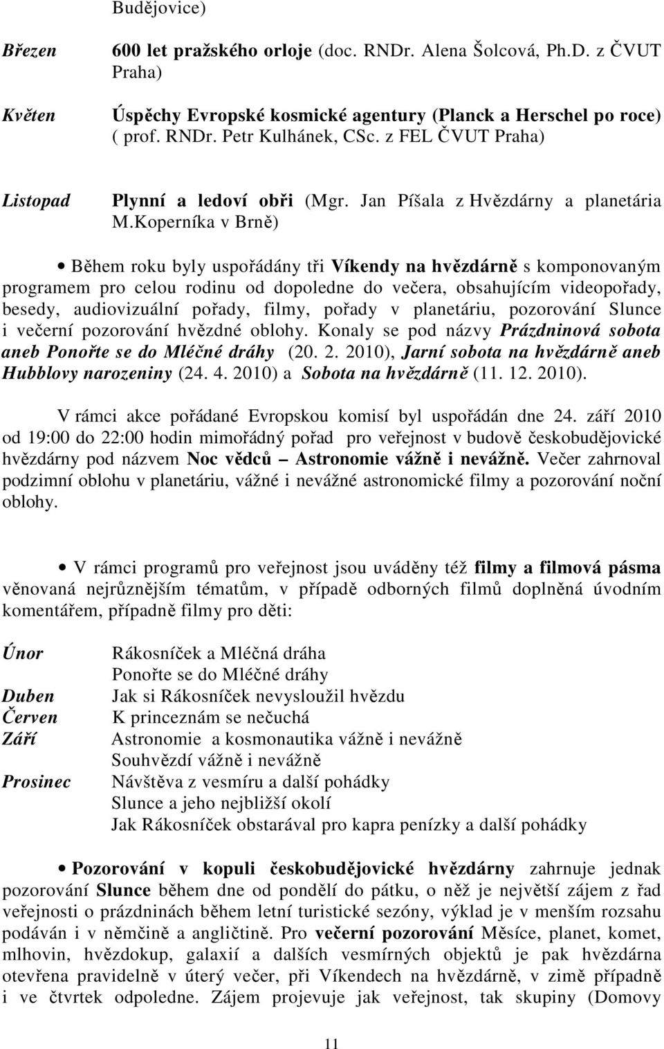 Koperníka v Brně) Během roku byly uspořádány tři Víkendy na hvězdárně s komponovaným programem pro celou rodinu od dopoledne do večera, obsahujícím videopořady, besedy, audiovizuální pořady, filmy,