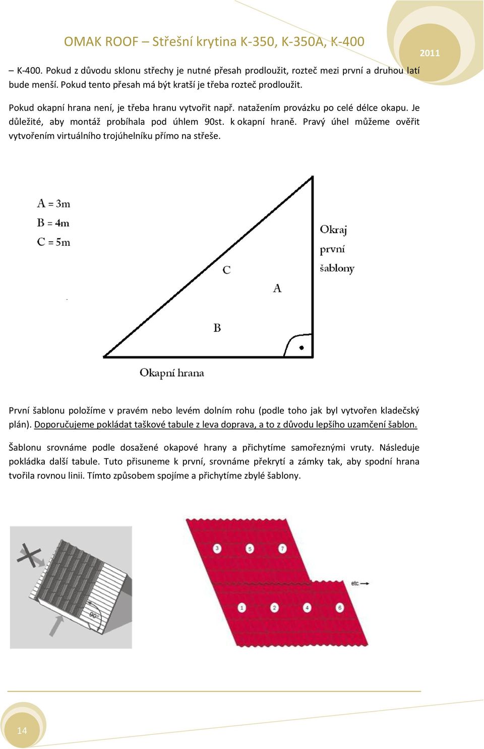 Pravý úhel můžeme ověřit vytvořením virtuálního trojúhelníku přímo na střeše. První šablonu položíme v pravém nebo levém dolním rohu (podle toho jak byl vytvořen kladečský plán).