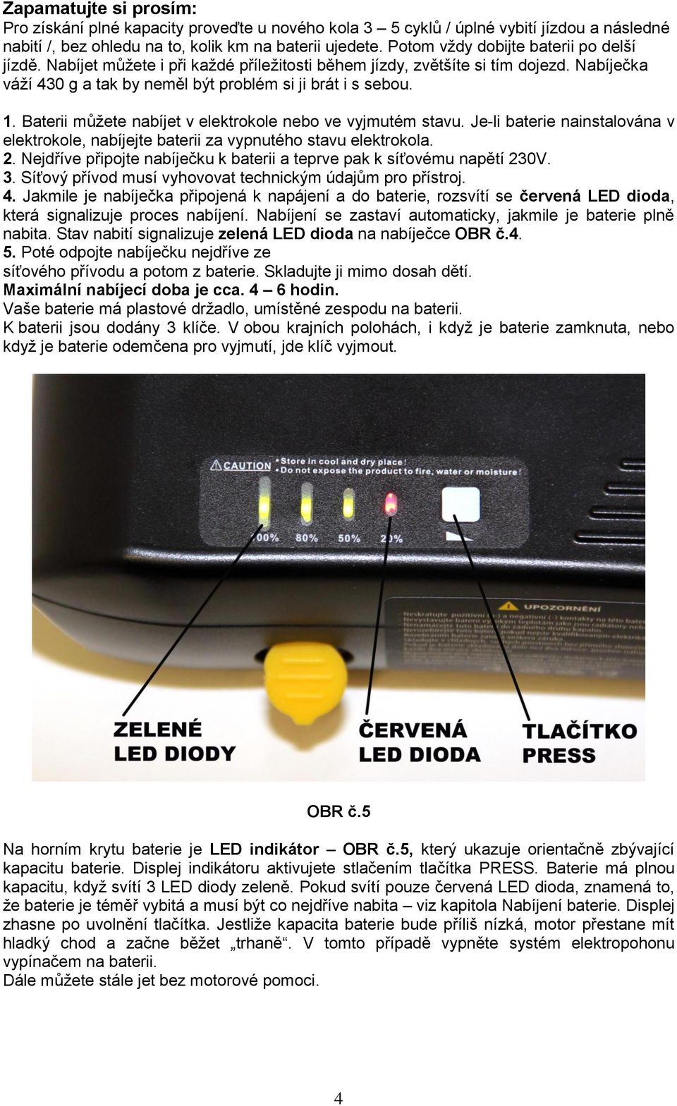 Baterii můžete nabíjet v elektrokole nebo ve vyjmutém stavu. Je-li baterie nainstalována v elektrokole, nabíjejte baterii za vypnutého stavu elektrokola. 2.