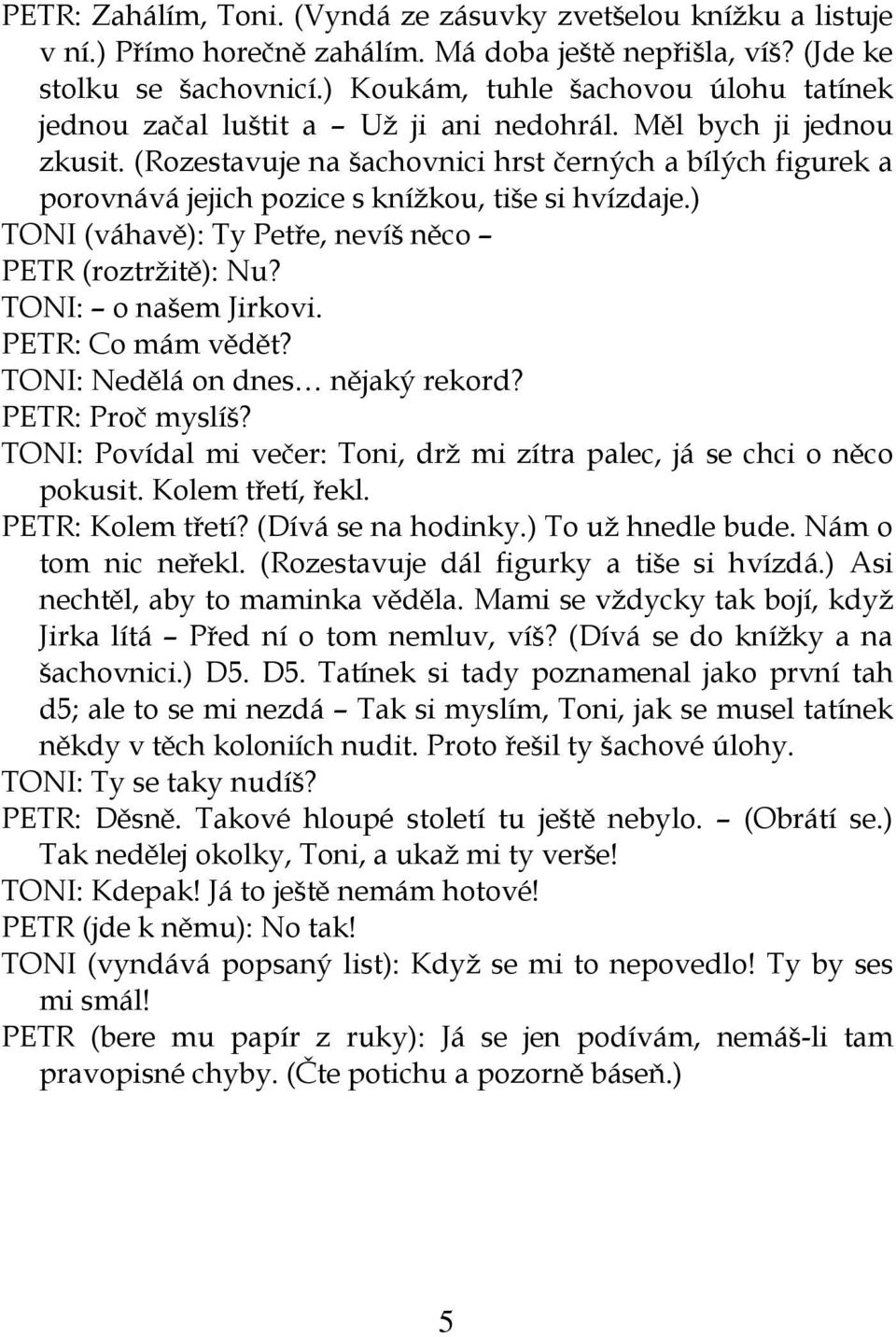 (Rozestavuje na šachovnici hrst černých a bílých figurek a porovnává jejich pozice s knížkou, tiše si hvízdaje.) TONI (váhavě): Ty Petře, nevíš něco PETR (roztržitě): Nu? TONI: o našem Jirkovi.