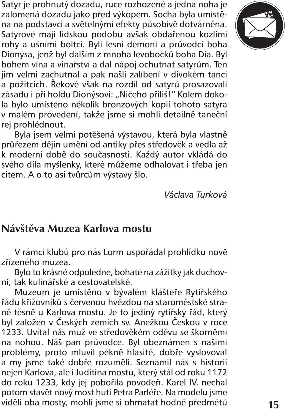 Byl bohem vína a vinařství a dal nápoj ochutnat satyrům. Ten jim velmi zachutnal a pak našli zalíbení v divokém tanci a požitcích.