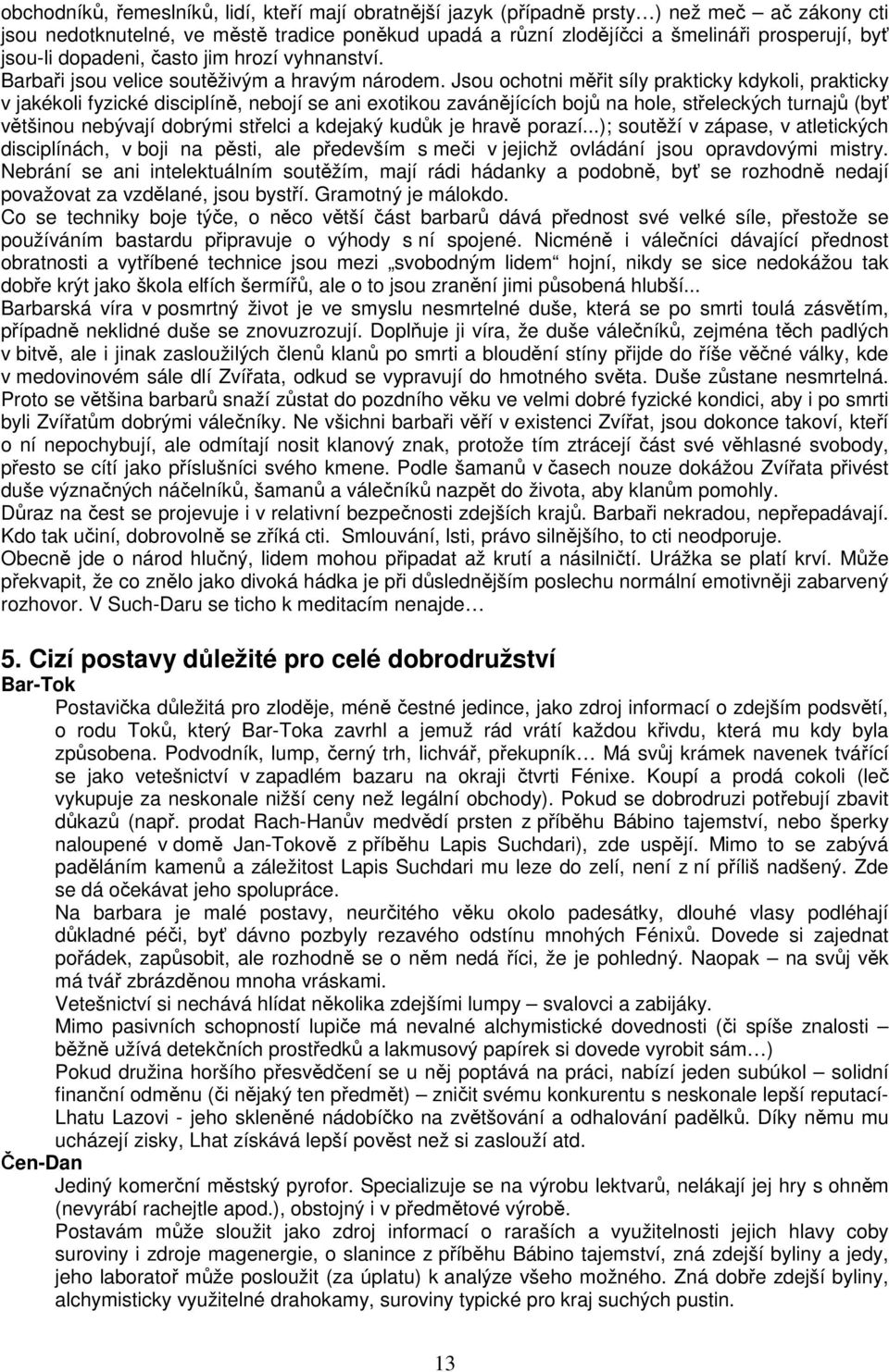 Jsou ochotni měřit síly prakticky kdykoli, prakticky v jakékoli fyzické disciplíně, nebojí se ani exotikou zavánějících bojů na hole, střeleckých turnajů (byť většinou nebývají dobrými střelci a