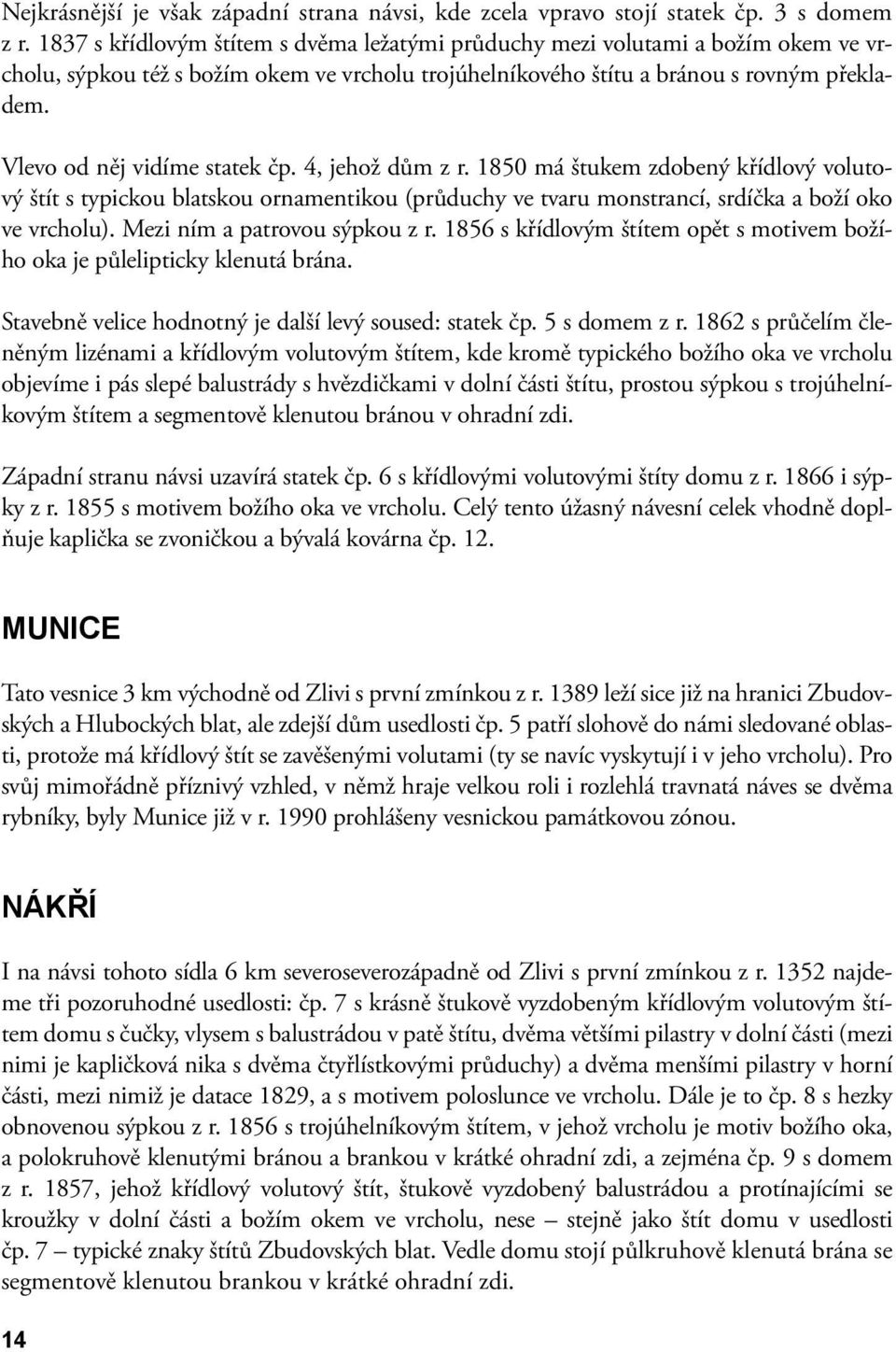 Vlevo od něj vidíme statek čp. 4, jehož dům z r. 1850 má štukem zdobený křídlový volutový štít s typickou blatskou ornamentikou (průduchy ve tvaru monstrancí, srdíčka a boží oko ve vrcholu).