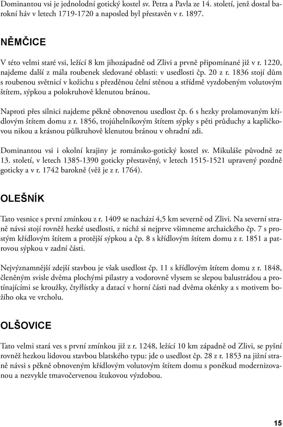 1836 stojí dům s roubenou světnicí v kožichu s přezděnou čelní stěnou a střídmě vyzdobeným volutovým štítem, sýpkou a polokruhově klenutou bránou.