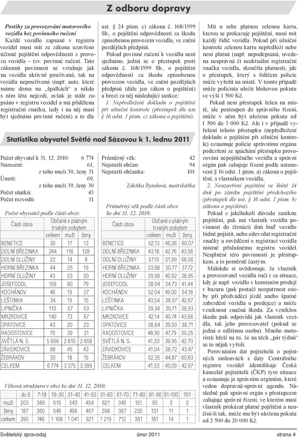 auto, které máme doma na špalkách a nikdo s ním léta nejezdí, avšak je stále zapsáno v registru vozidel a má přidělenu registrační značku, tedy i na něj musí být sjednáno povinné ručení) a to dle