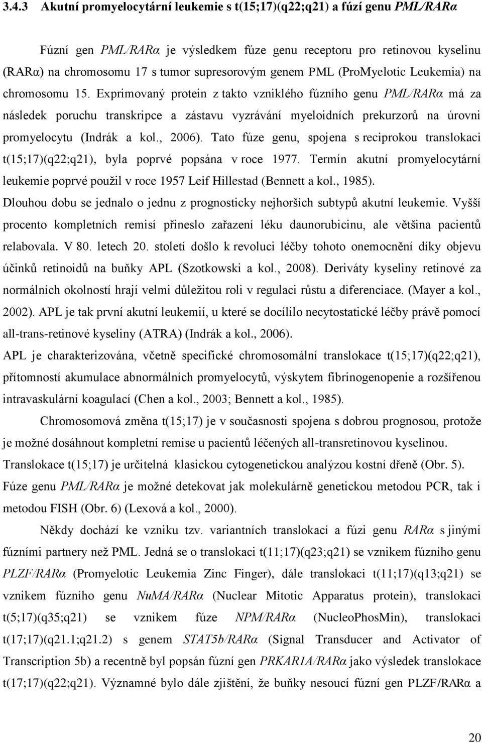 Exprimovaný protein z takto vzniklého fúzního genu PML/RARα má za následek poruchu transkripce a zástavu vyzrávání myeloidních prekurzorů na úrovni promyelocytu (Indrák a kol., 2006).