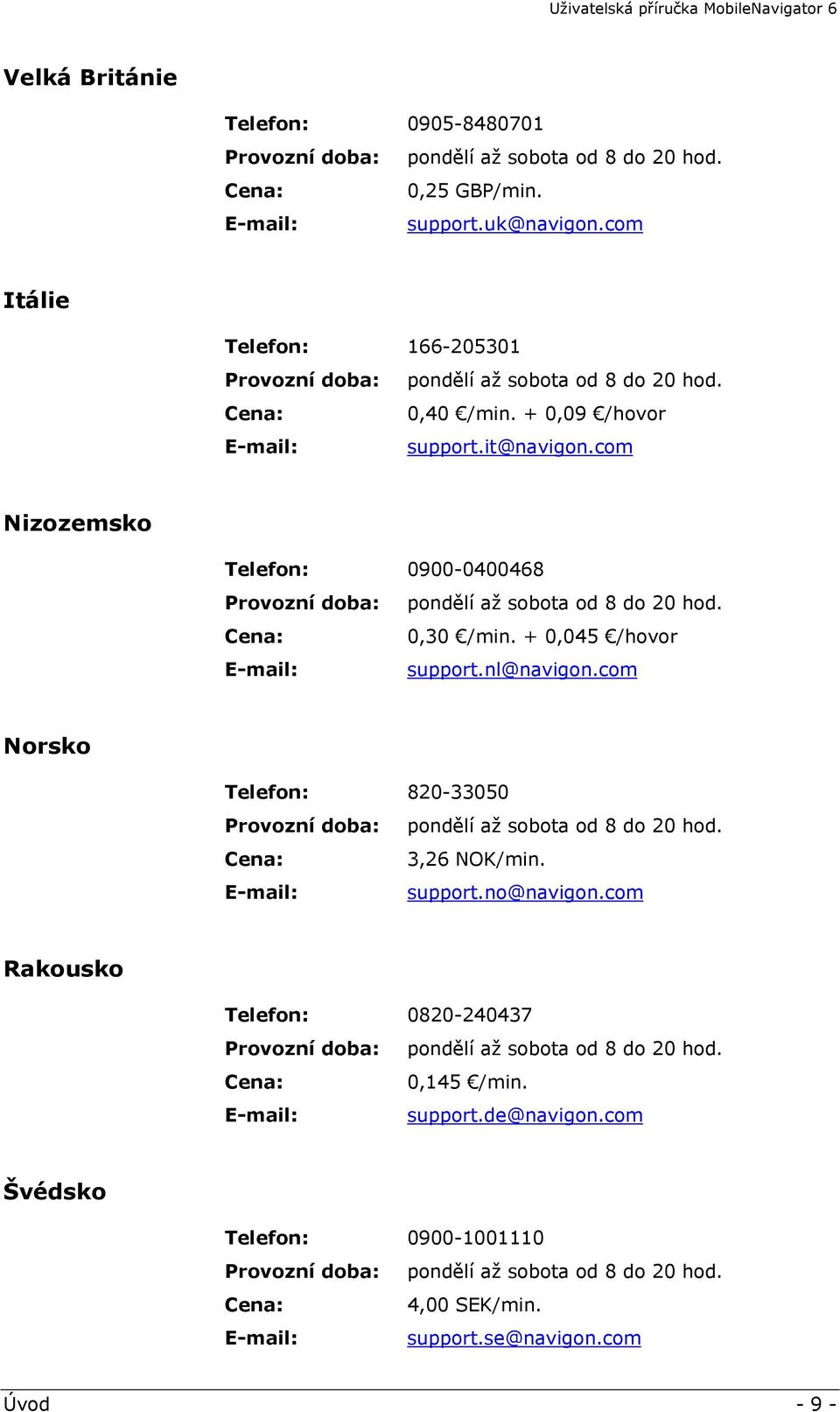 com Nizozemsko Telefon: 0900-0400468 Provozní doba: pondělí až sobota od 8 do 20 hod. Cena: 0,30 /min. + 0,045 /hovor E-mail: support.nl@navigon.