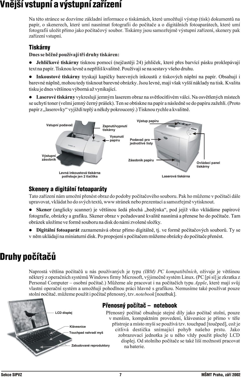 Dnes se bìžnì používají tøi druhy tiskáren: Jehlièkové tiskárny tisknou pomocí (nejèastìji 24) jehlièek, které pøes barvící pásku proklepávají text na papír. Tisknou levnì a nepøíliš kvalitnì.