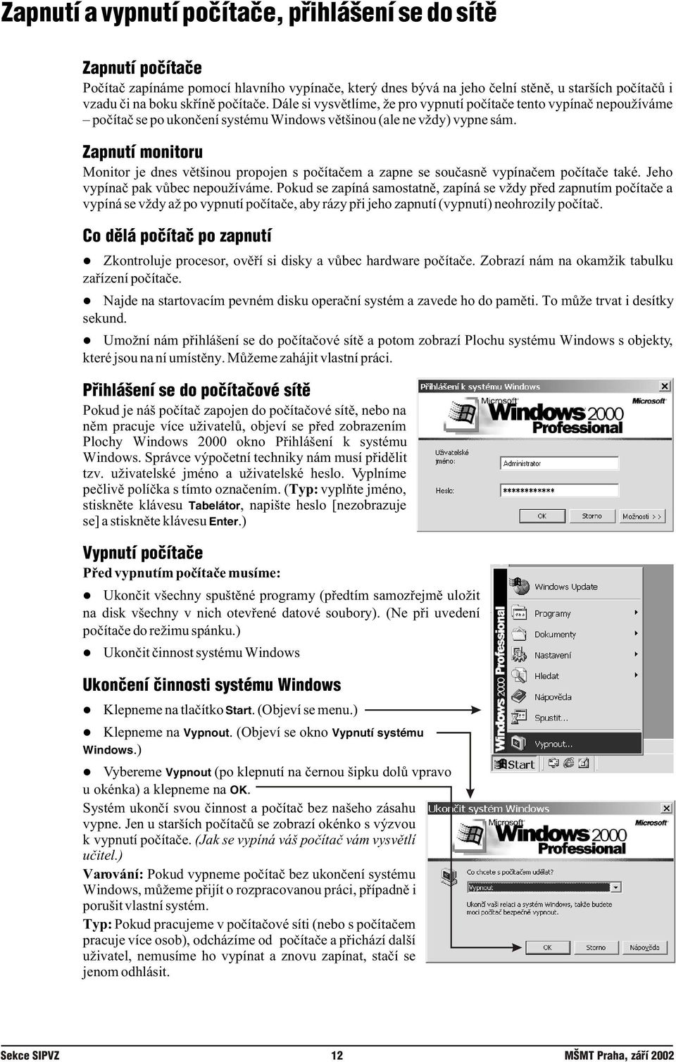 Monitor je dnes vìtšinou propojen s poèítaèem a zapne se souèasnì vypínaèem poèítaèe také. Jeho vypínaè pak vùbec nepoužíváme.