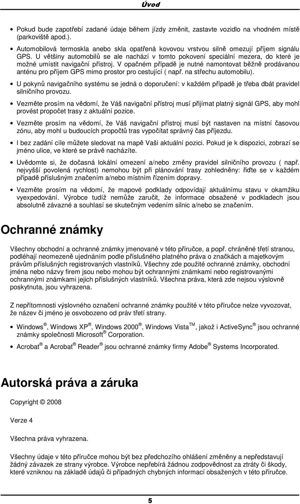 U většiny automobilů se ale nachází v tomto pokovení speciální mezera, do které je možné umístit navigační přístroj.