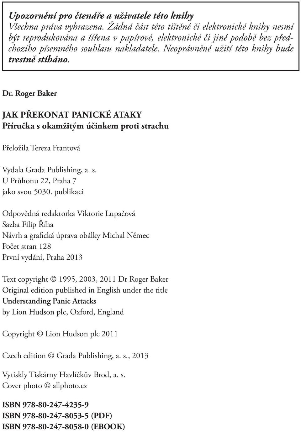 Neoprávněné užití této knihy bude trestně stíháno. Dr. Roger Baker JAK PŘEKONAT PANICKÉ ATAKY Příručka s okamžitým účinkem proti strachu Přeložila Tereza Frantová Vydala Grada Publishing, a. s. U Průhonu 22, Praha 7 jako svou 5030.