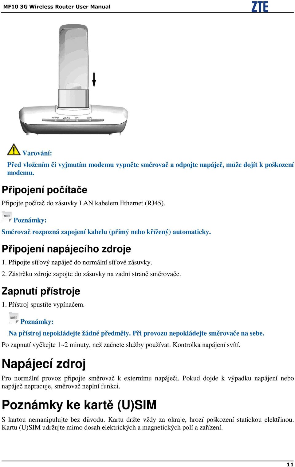 Připojte síťový napáječ do normální síťové zásuvky. 2. Zástrčku zdroje zapojte do zásuvky na zadní straně směrovače. Zapnutí přístroje 1. Přístroj spustíte vypínačem.