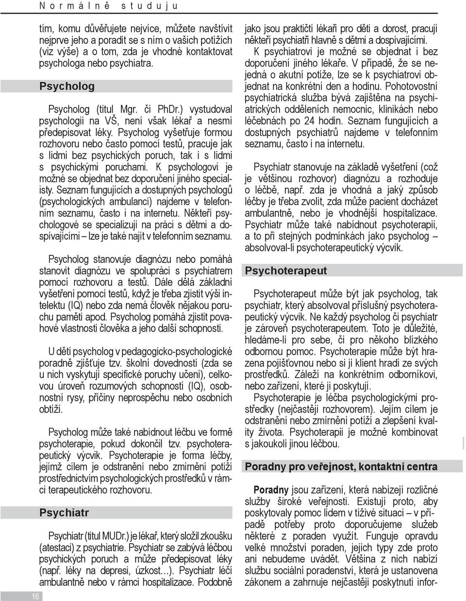 Psycholog vyšetřuje formou rozhovoru nebo často pomocí testů, pracuje jak s lidmi bez psychických poruch, tak i s lidmi s psychickými poruchami.