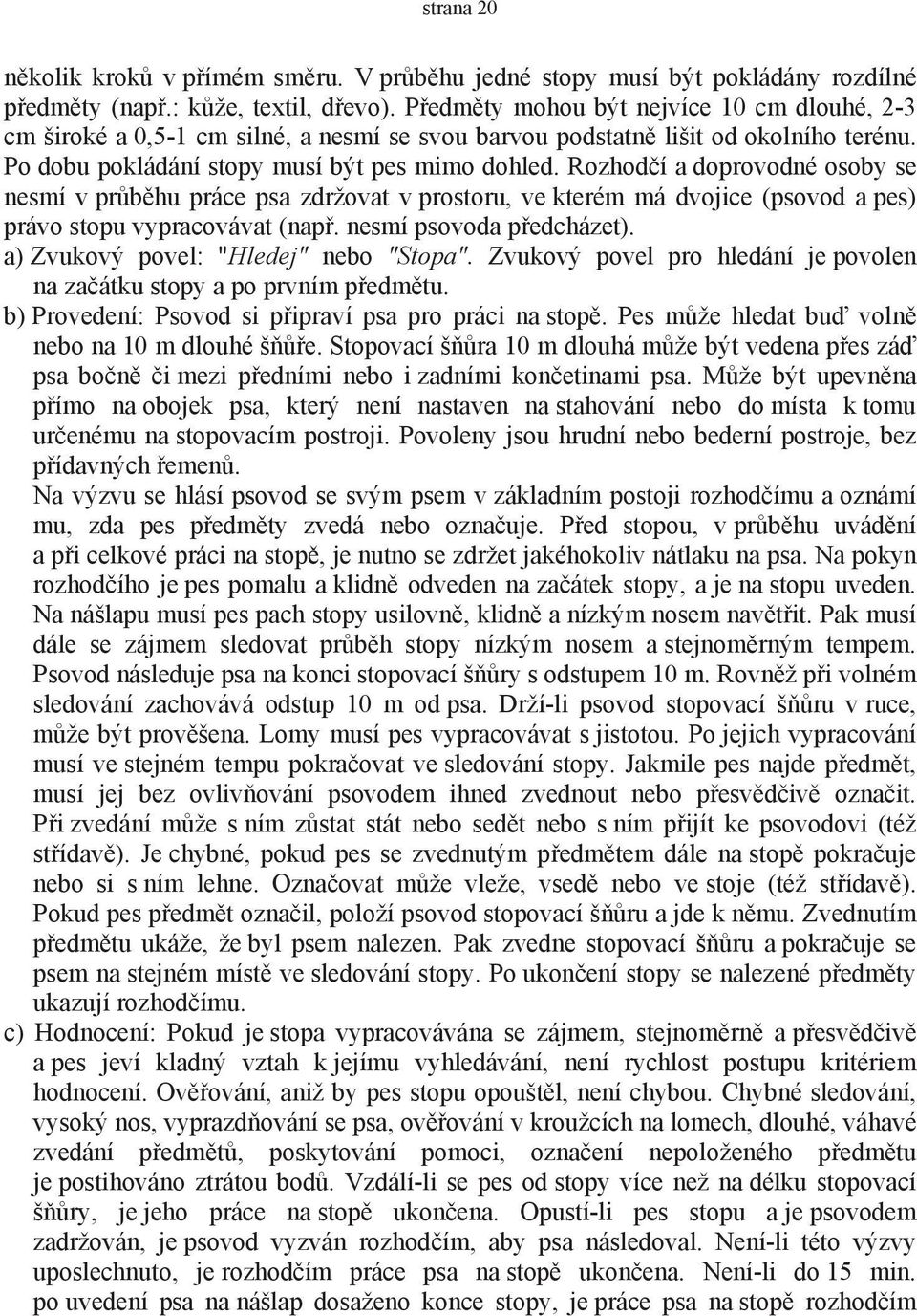 Rozhodčí a doprovodné osoby se nesmí v průběhu práce psa zdržovat v prostoru, ve kterém má dvojice (psovod a pes) právo stopu vypracovávat (např. nesmí psovoda předcházet).