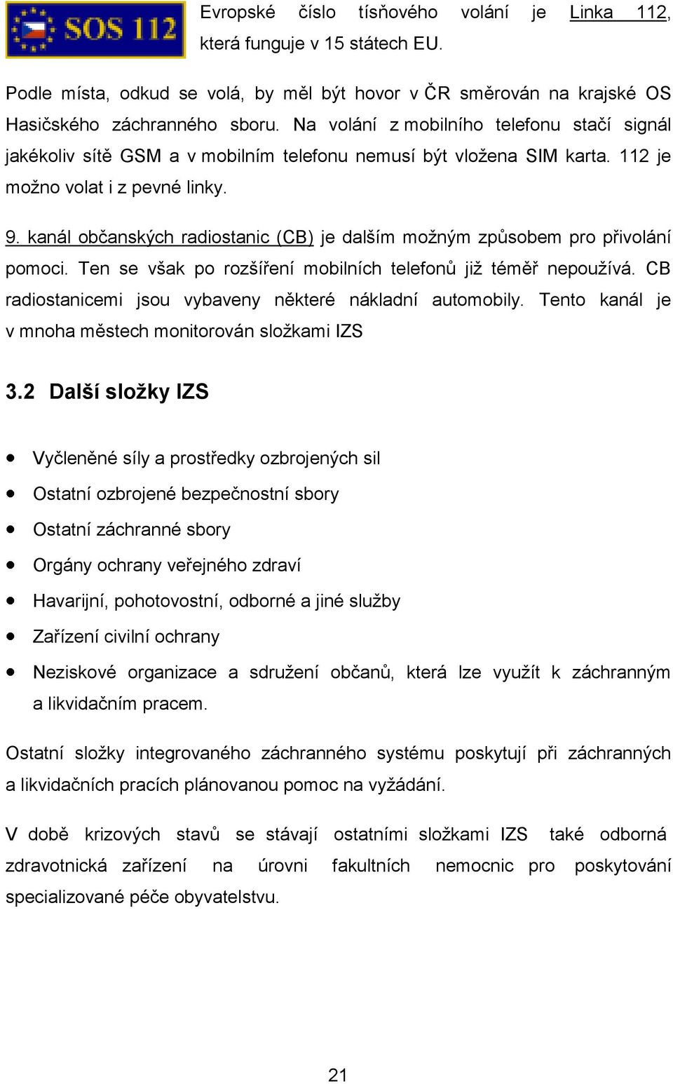 kanál občanských radiostanic (CB) je dalším moţným způsobem pro přivolání pomoci. Ten se však po rozšíření mobilních telefonů jiţ téměř nepouţívá.