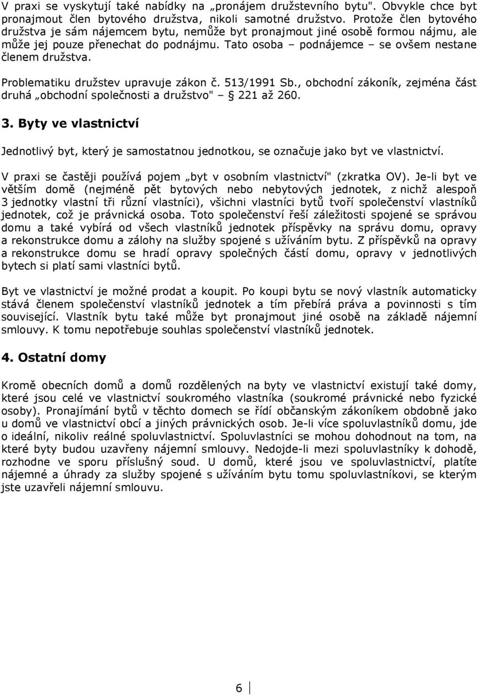 Problematiku družstev upravuje zákon č. 513/1991 Sb., obchodní zákoník, zejména část druhá obchodní společnosti a družstvo" 221 až 260. 3.