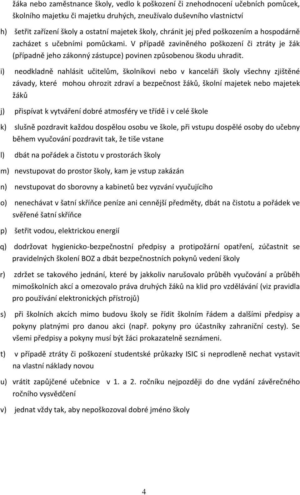 i) neodkladně nahlásit učitelům, školníkovi nebo v kanceláři školy všechny zjištěné závady, které mohou ohrozit zdraví a bezpečnost žáků, školní majetek nebo majetek žáků j) přispívat k vytváření