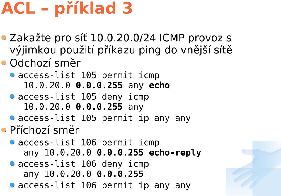 icmp 10.0.20.0 0.0.0.255 any echo access-list 105 deny icmp 10.0.20.0 0.0.0.255 any access-list 105 permit ip any any Příchozí směr access-list 106 permit icmp any 10.
