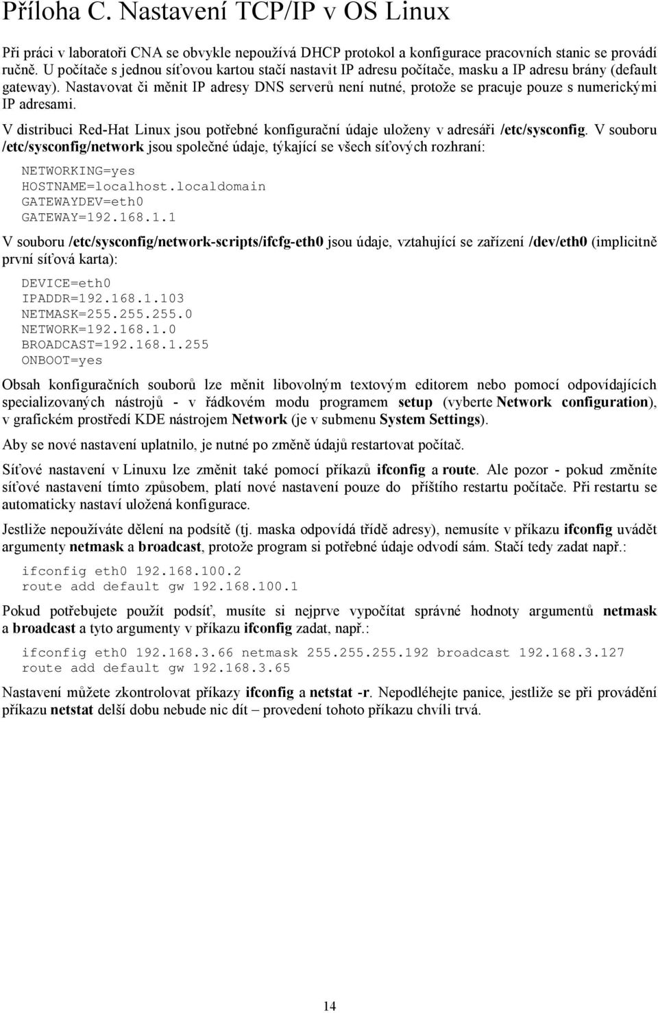 Nastavovat či měnit IP adresy DNS serverů není nutné, protože se pracuje pouze s numerickými IP adresami. V distribuci Red-Hat Linux jsou potřebné konfigurační údaje uloženy v adresáři /etc/sysconfig.