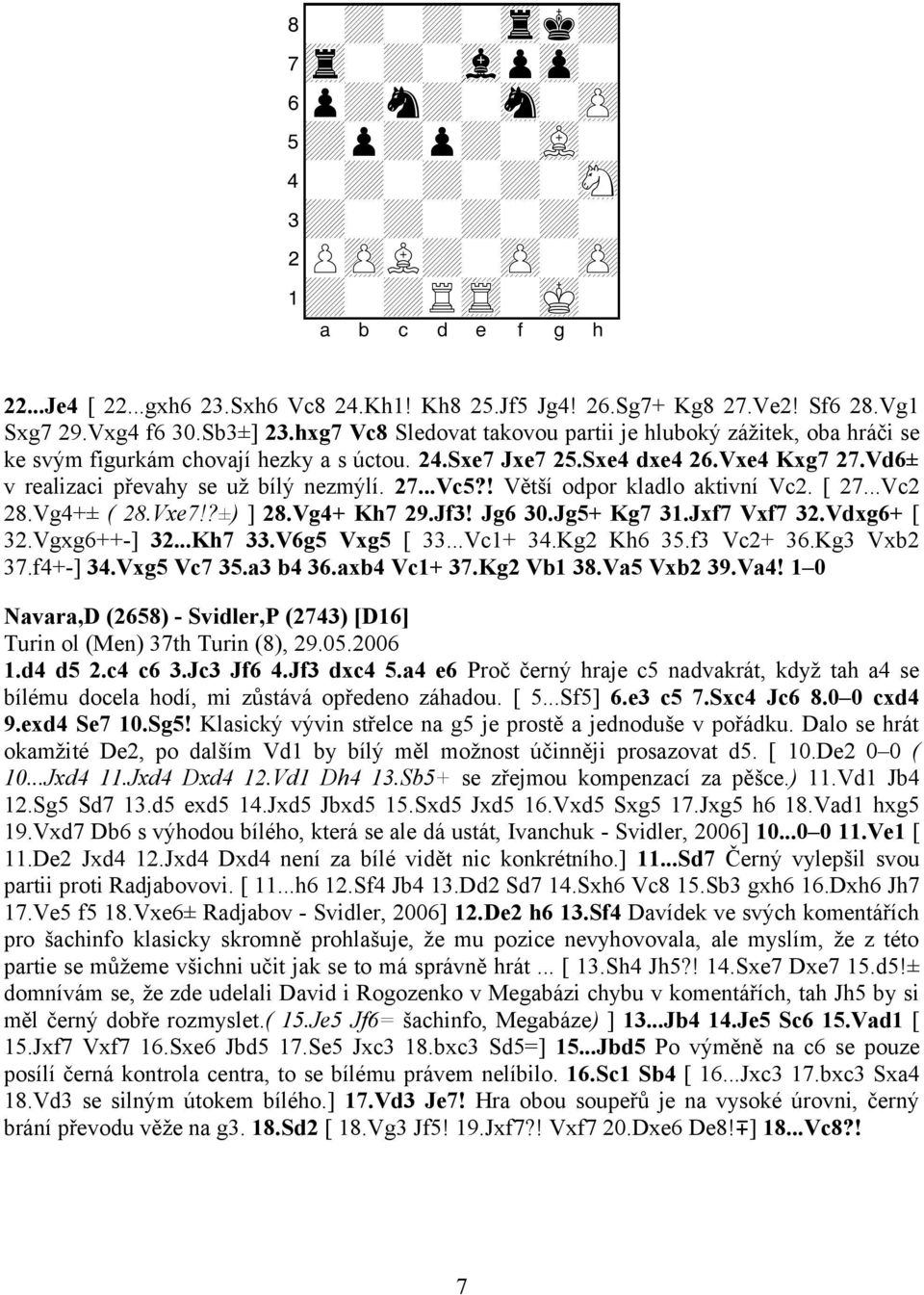 Vd6± v realizaci převahy se už bílý nezmýlí. 27...Vc5?! Větší odpor kladlo aktivní Vc2. [ 27...Vc2 28.Vg4+± ( 28.Vxe7!?±) ] 28.Vg4+ Kh7 29.Jf3! Jg6 30.Jg5+ Kg7 31.Jxf7 Vxf7 32.Vdxg6+ [ 32.