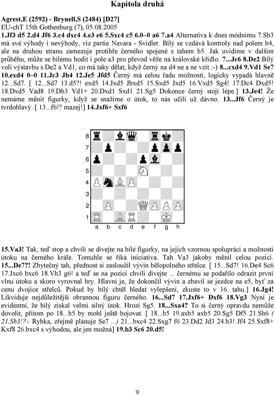 Jak uvidíme v dalším průběhu, může se bílému hodit i pole a3 pro převod věže na královské křídlo. 7...Jc6 8.De2 Bílý volí výstavbu s De2 a Vd1, co má taky dělat, když černý na d4 ne a ne vzít :-) 8.