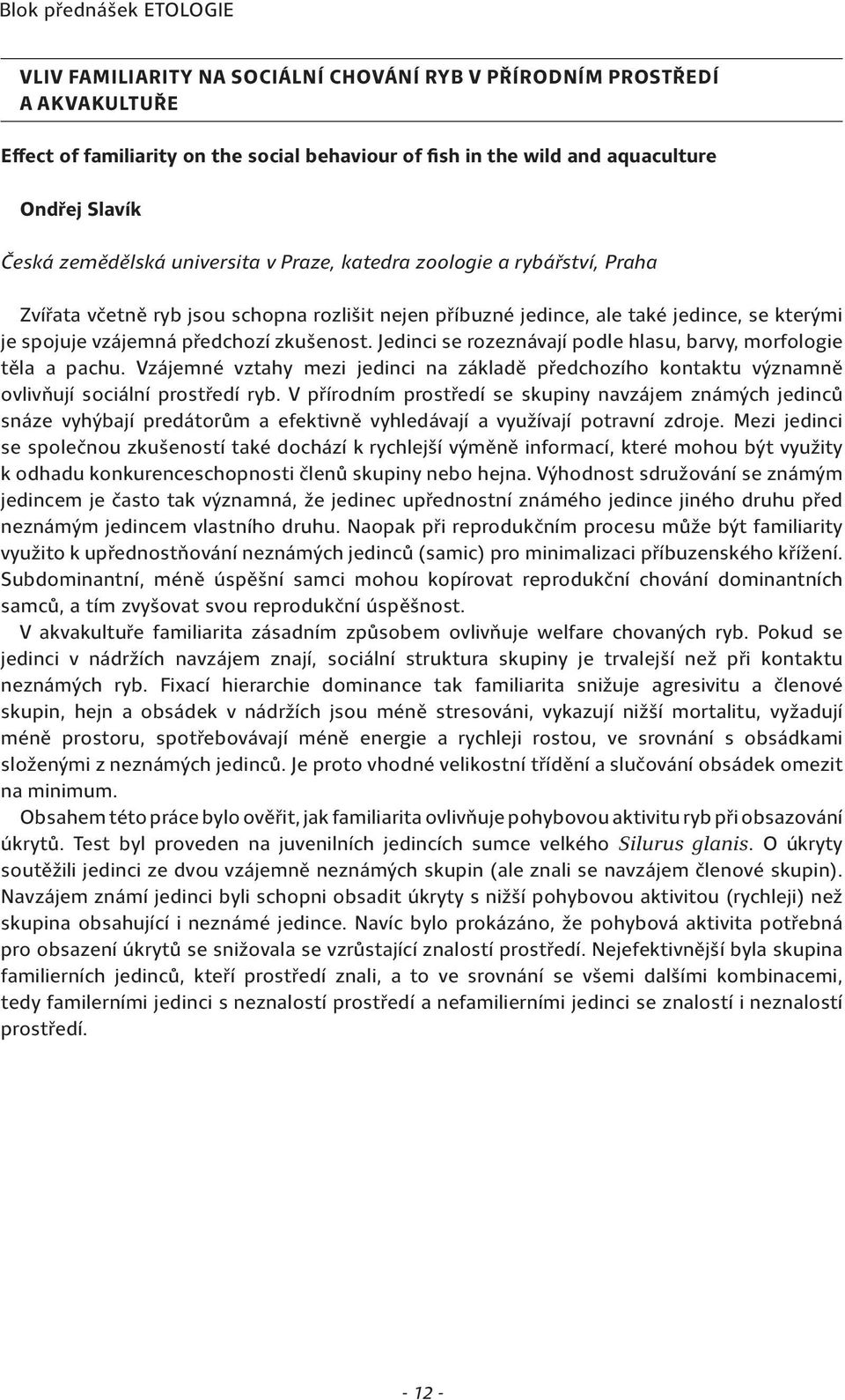 zkušenost. Jedinci se rozeznávají podle hlasu, barvy, morfologie těla a pachu. Vzájemné vztahy mezi jedinci na základě předchozího kontaktu významně ovlivňují sociální prostředí ryb.