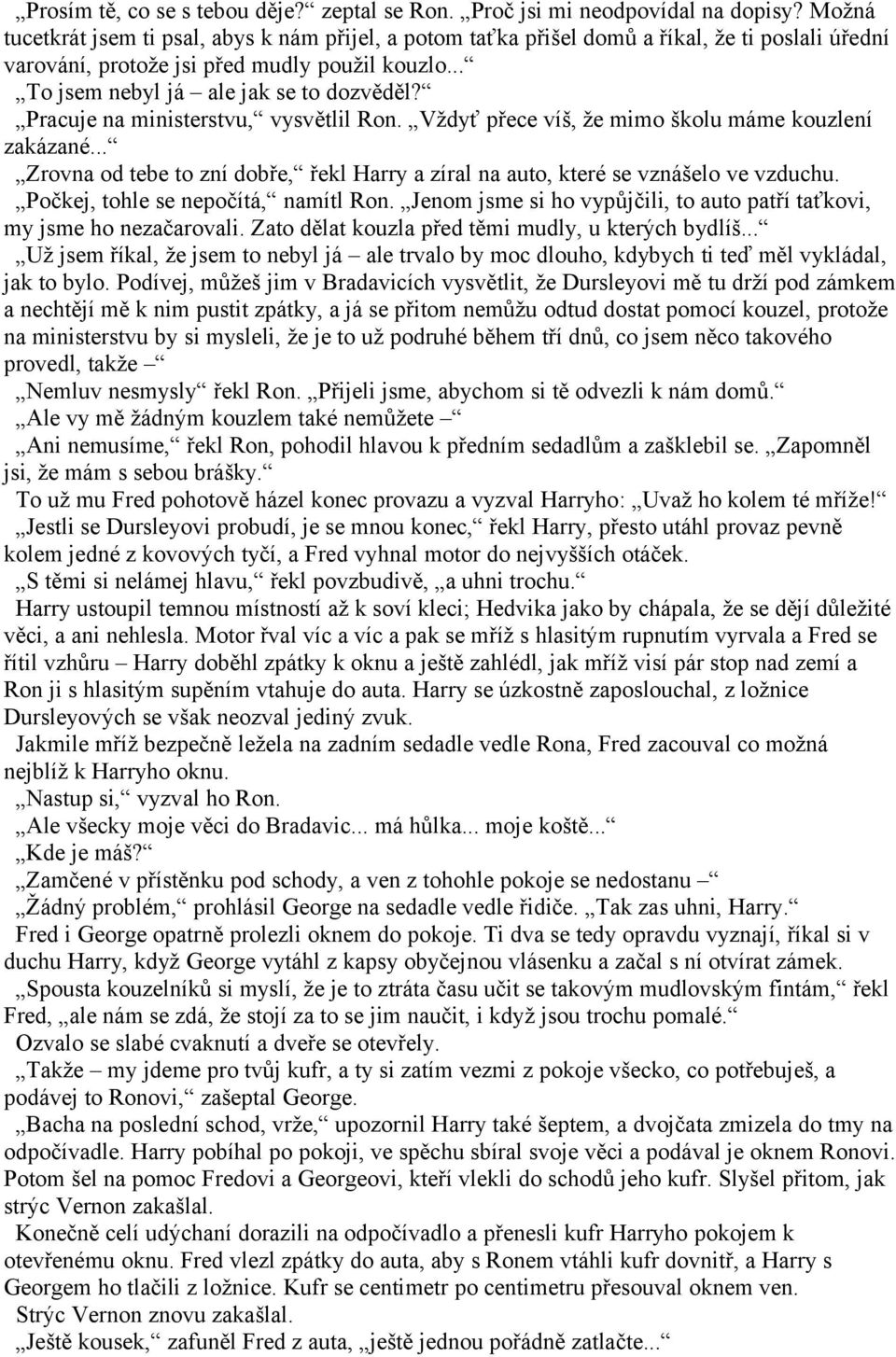 Pracuje na ministerstvu, vysvětlil Ron. Vždyť přece víš, že mimo školu máme kouzlení zakázané... Zrovna od tebe to zní dobře, řekl Harry a zíral na auto, které se vznášelo ve vzduchu.