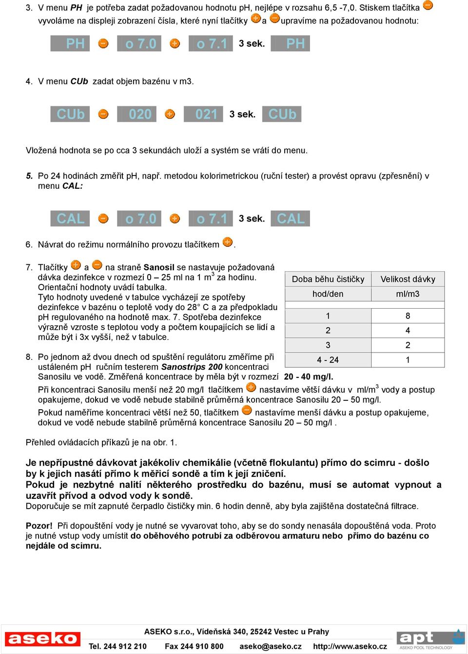 metodou kolorimetrickou (ruční tester) a provést opravu (zpřesnění) v menu CAL: CAL o 7.0 o 7.1 3 sek. CAL 6. Návrat do režimu normálního provozu tlačítkem. 7. Tlačítky a na straně Sanosil se nastavuje požadovaná dávka dezinfekce v rozmezí 0 25 ml na 1 m 3 za hodinu.