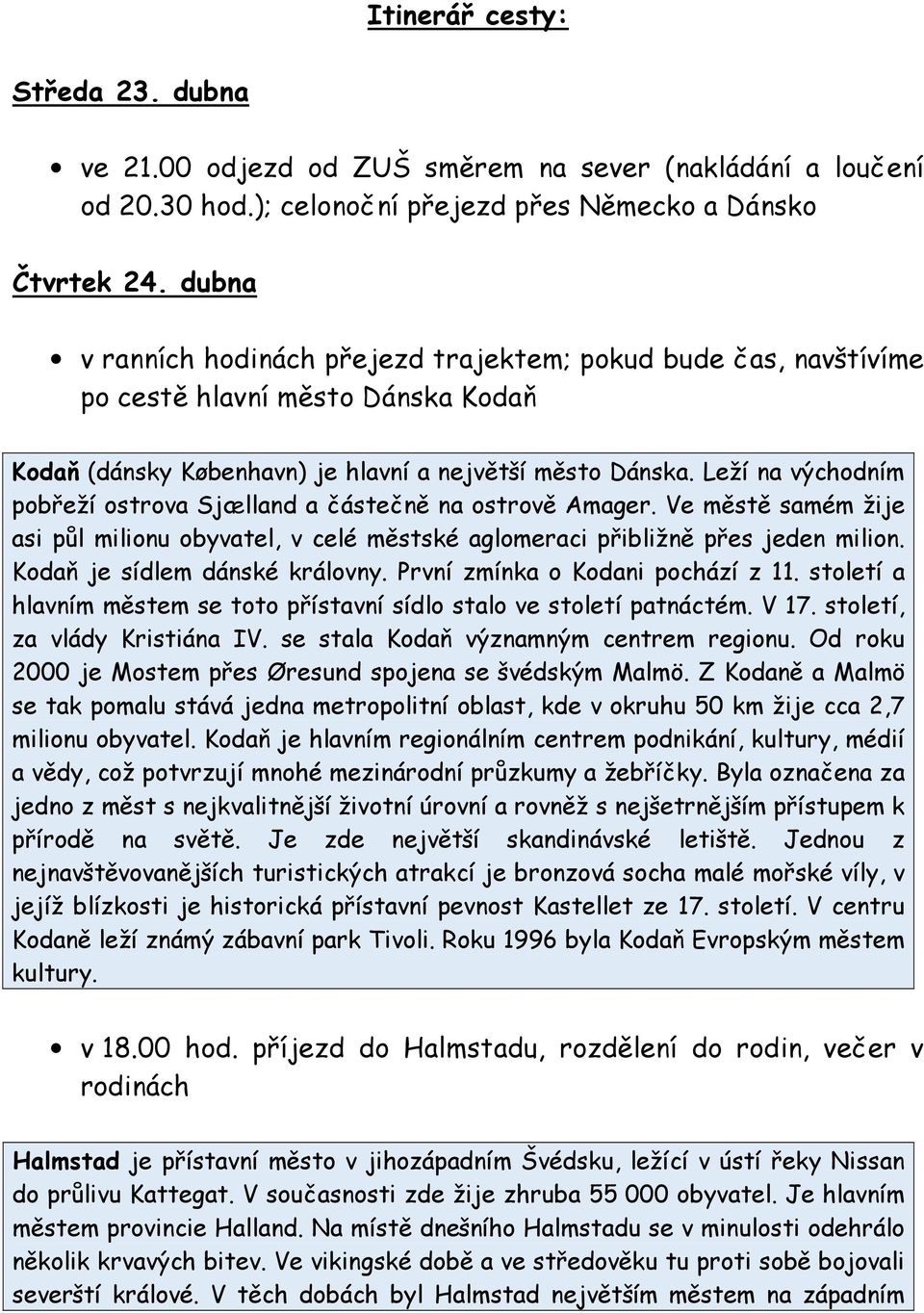 Leží na východním pobřeží ostrova Sjælland a částečně na ostrově Amager. Ve městě samém žije asi půl milionu obyvatel, v celé městské aglomeraci přibližně přes jeden milion.