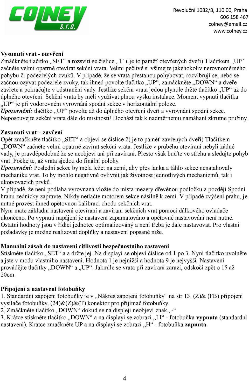 V případě, že se vrata přestanou pohybovat, rozvibruji se, nebo se začnou ozývat podezřele zvuky, tak ihned povolte tlačítko UP, zamáčkněte DOWN a dveře zavřete a pokračujte v odstraněni vady.