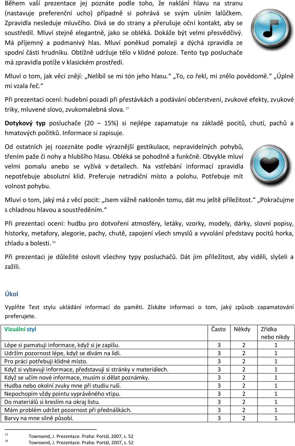 Mluví poněkud pomaleji a dýchá zpravidla ze spodní části hrudníku. Obtížně udržuje tělo v klidné poloze. Tento typ posluchače má zpravidla potíže v klasickém prostředí.