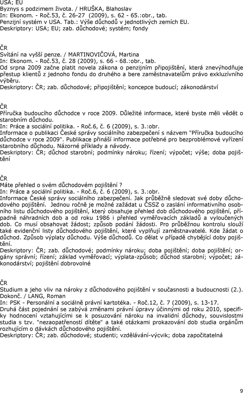 Od srpna 2009 začne platit novela zákona o penzijním připojištění, která znevýhodňuje přestup klientů z jednoho fondu do druhého a bere zaměstnavatelům právo exkluzívního výběru. Deskriptory: ; zab.