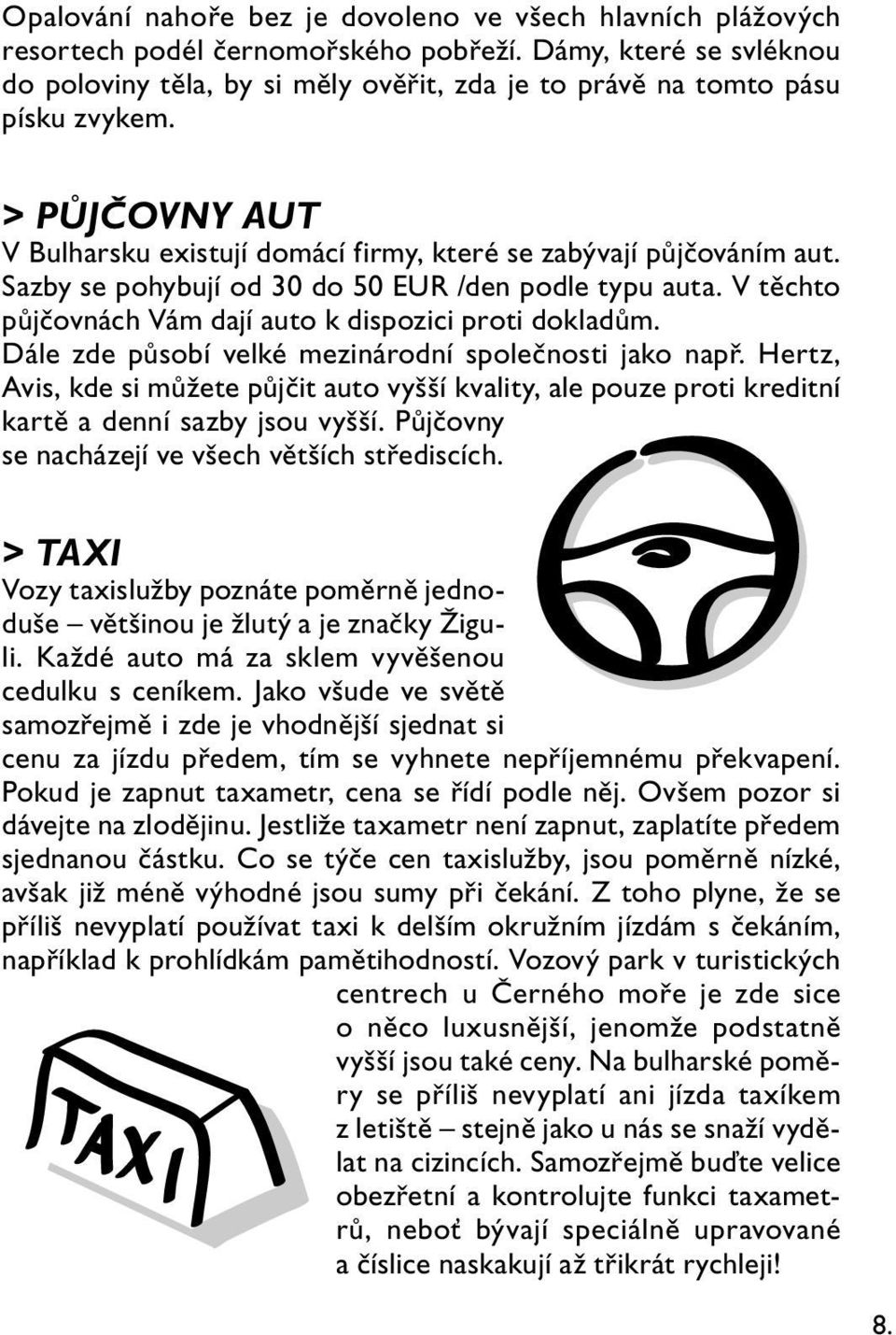 Sazby se pohybují od 30 do 50 EUR /den podle typu auta. V těchto půjčovnách Vám dají auto k dispozici proti dokladům. Dále zde působí velké mezinárodní společnosti jako např.