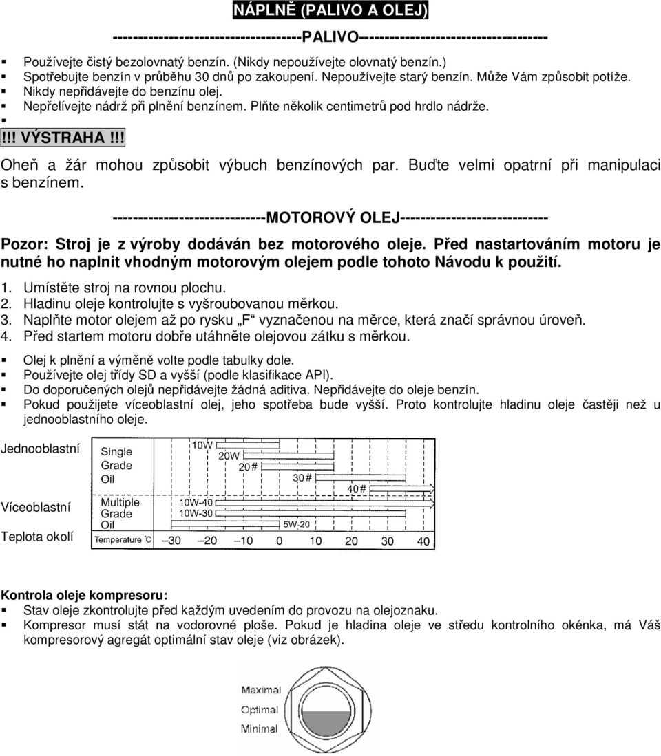 Plňte několik centimetrů pod hrdlo nádrže.!!! VÝSTRAHA!!! Oheň a žár mohou způsobit výbuch benzínových par. Buďte velmi opatrní při manipulaci s benzínem.