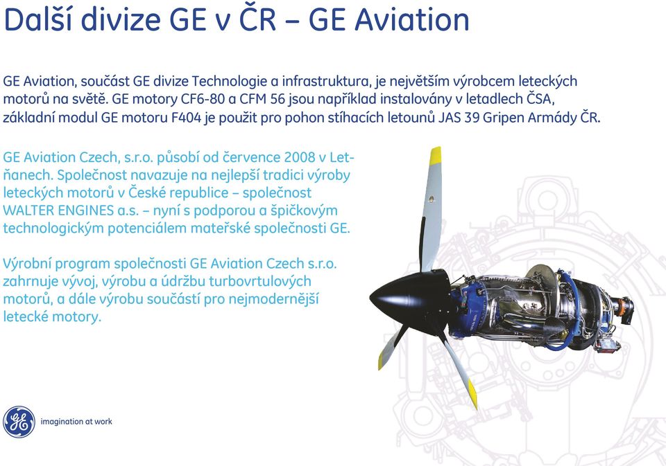 GE Aviation Czech, s.r.o. působí od července 2008 v Letňanech. Společnost navazuje na nejlepší tradici výroby leteckých motorů v České republice společnost WALTER ENGINES a.s. nyní s podporou a špičkovým technologickým potenciálem mateřské společnosti GE.