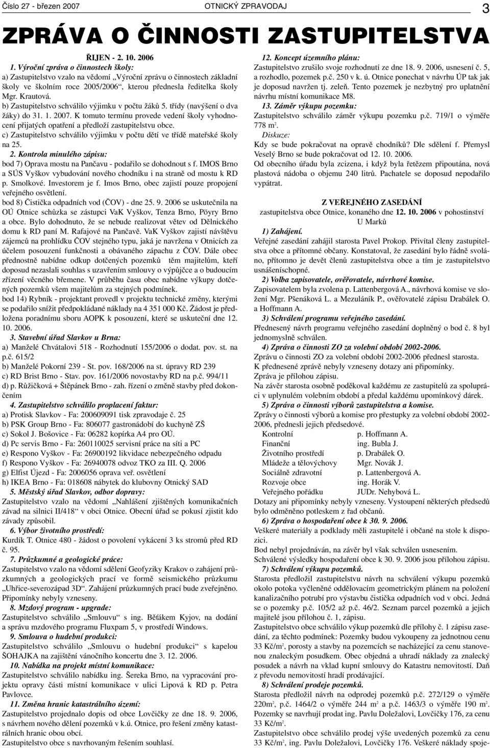 b) Zastupitelstvo schválilo výjimku v počtu žáků 5. třídy (navýšení o dva žáky) do 31. 1. 2007. K tomuto termínu provede vedení školy vyhodnocení přijatých opatření a předloží zastupitelstvu obce.