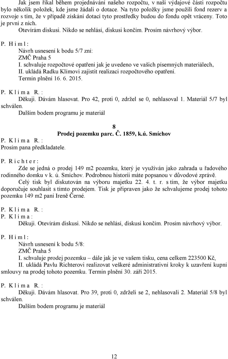 Nikdo se nehlásí, diskusi končím. Prosím návrhový výbor. Návrh usnesení k bodu 5/7 zní: ZMČ Praha 5 I. schvaluje rozpočtové opatření jak je uvedeno ve vašich písemných materiálech, II.