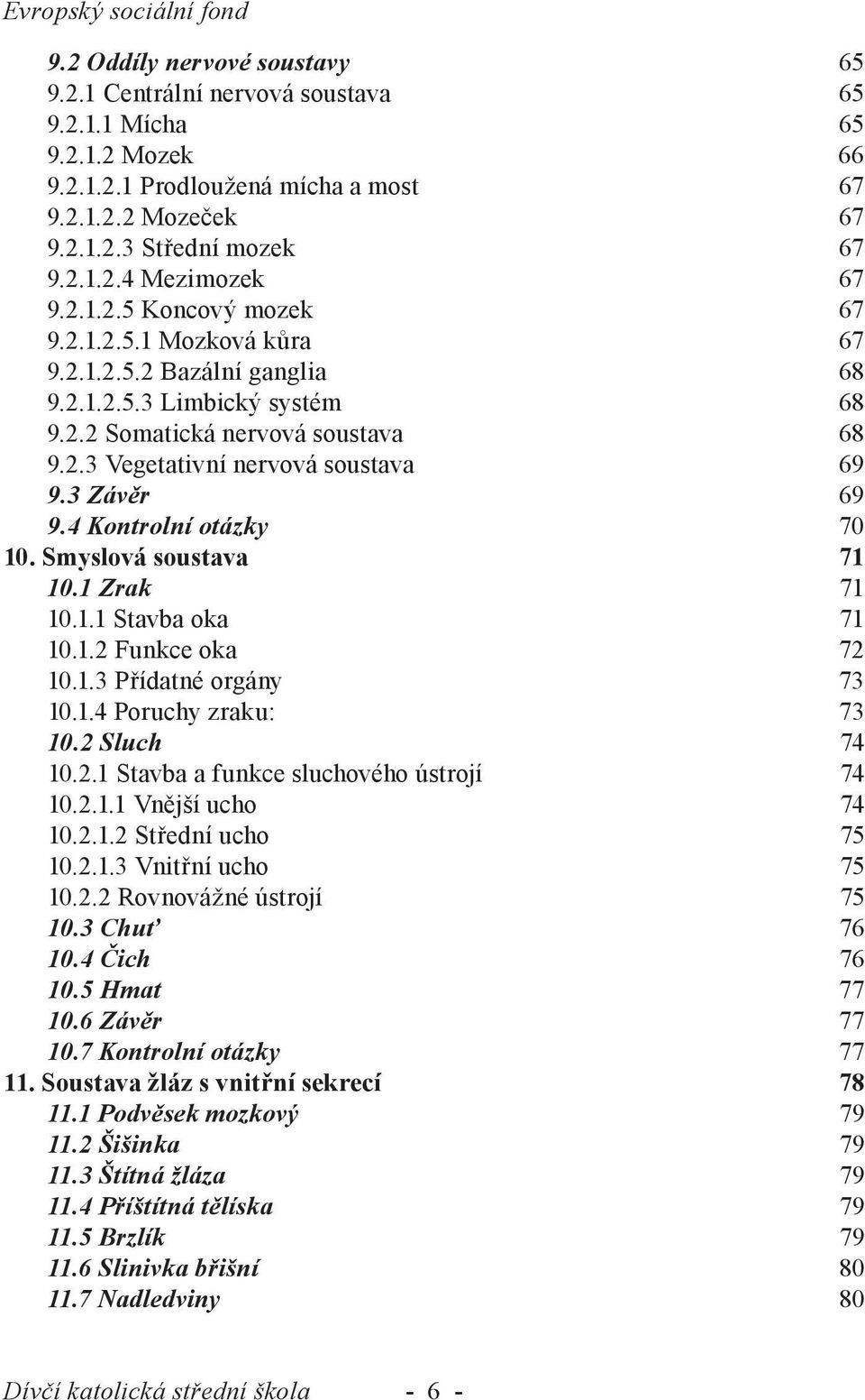 3 Závěr 69 9.4 Kontrolní otázky 70 10. Smyslová soustava 71 10.1 Zrak 71 10.1.1 Stavba oka 71 10.1.2 Funkce oka 72 10.1.3 Přídatné orgány 73 10.1.4 Poruchy zraku: 73 10.2 Sluch 74 10.2.1 Stavba a funkce sluchového ústrojí 74 10.