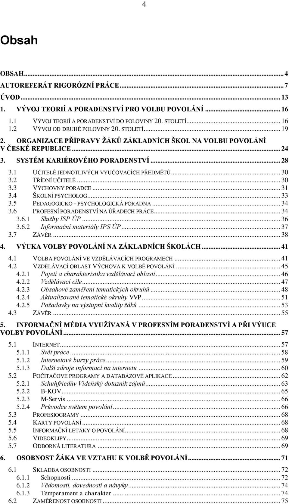 2 TŘÍDNÍ UČITELÉ... 30 3.3 VÝCHOVNÝ PORADCE... 31 3.4 ŠKOLNÍ PSYCHOLOG... 33 3.5 PEDAGOGICKO - PSYCHOLOGICKÁ PORADNA... 34 3.6 PROFESNÍ PORADENSTVÍ NA ÚŘADECH PRÁCE... 34 3.6.1 Sluţby ISP ÚP... 36 3.